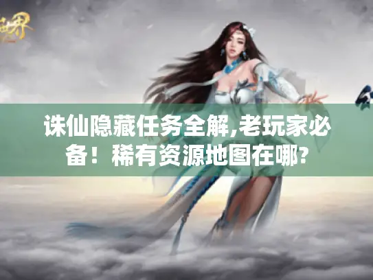 诛仙隐藏任务全解,老玩家必备!稀有资源地图在哪? 诛仙隐藏任务全解,老玩家必备!稀有资源地图在哪?