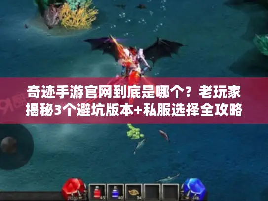 奇迹手游官网到底是哪个？老玩家揭秘3个避坑版本+私服选择全攻略