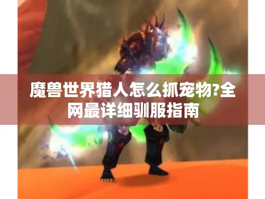 魔兽世界猎人怎么抓宠物?全网最详细驯服指南 魔兽世界猎人怎么抓宠物?全网最详细驯服指南