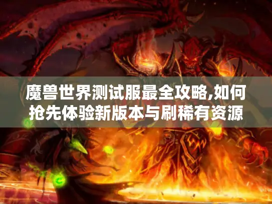 魔兽世界测试服最全攻略,如何抢先体验新版本与刷稀有资源 魔兽世界测试服最全攻略,如何抢先体验新版本与刷稀有资源