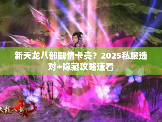 新天龙八部剧情卡壳？2025私服选对+隐藏攻略速看