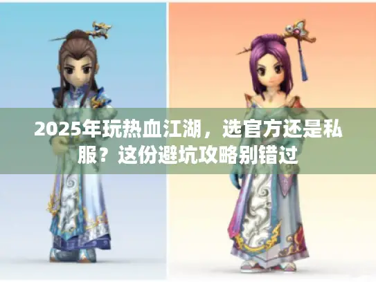 2025年玩热血江湖,选官方还是私服?这份避坑攻略别错过 2025年玩热血江湖,选官方还是私服?这份避坑攻略别错过