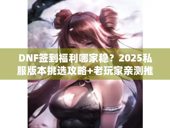 DNF签到福利哪家稳？2025私服版本挑选攻略+老玩家亲测推荐