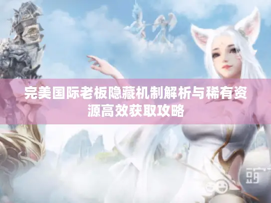 完美国际老板隐藏机制解析与稀有资源高效获取攻略