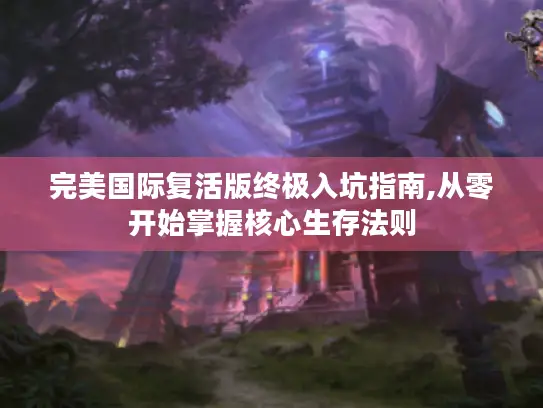 完美国际复活版终极入坑指南,从零开始掌握核心生存法则