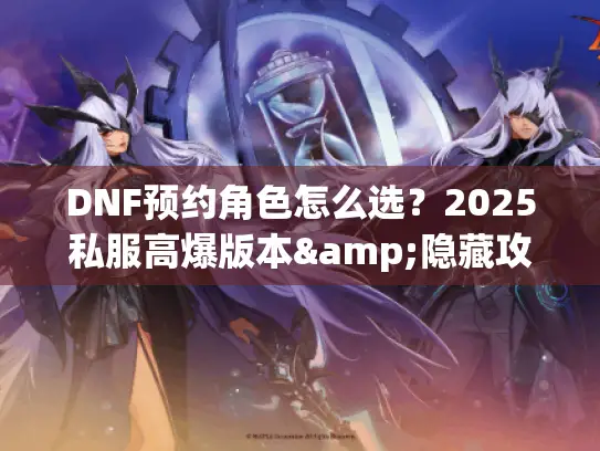 DNF预约角色怎么选？2025私服高爆版本&隐藏攻略全揭秘