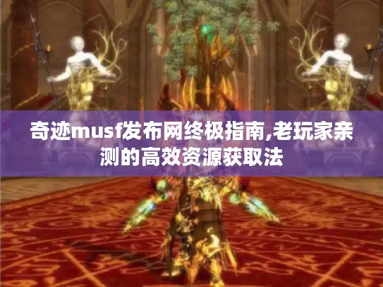 奇迹musf发布网终极指南,老玩家亲测的高效资源获取法