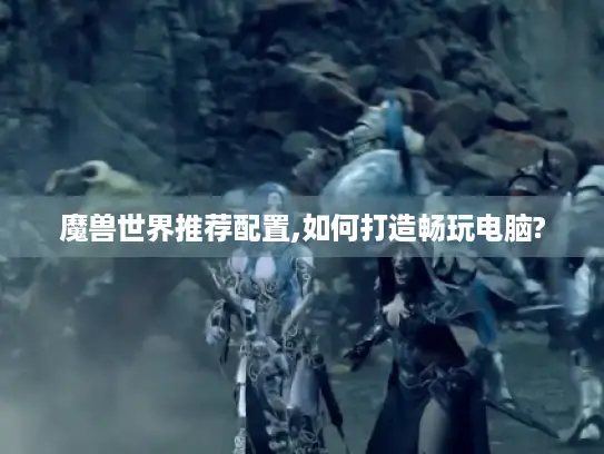 魔兽世界推荐配置,如何打造畅玩电脑? 魔兽世界推荐配置,如何打造畅玩电脑?