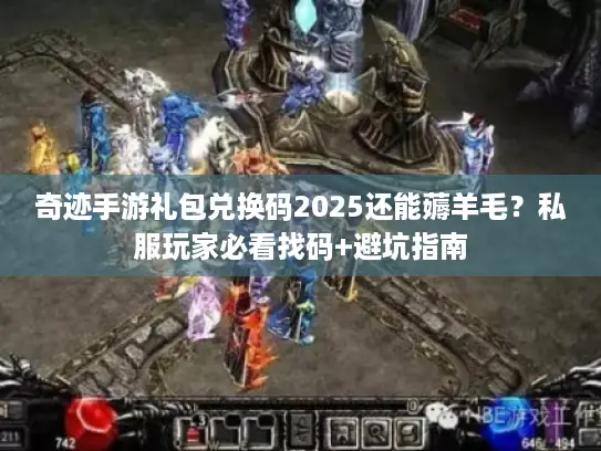 奇迹手游礼包兑换码2025还能薅羊毛？私服玩家必看找码+避坑指南
