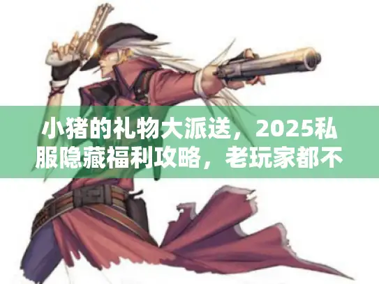 小猪的礼物大派送，2025私服隐藏福利攻略，老玩家都不知道的版本差异！