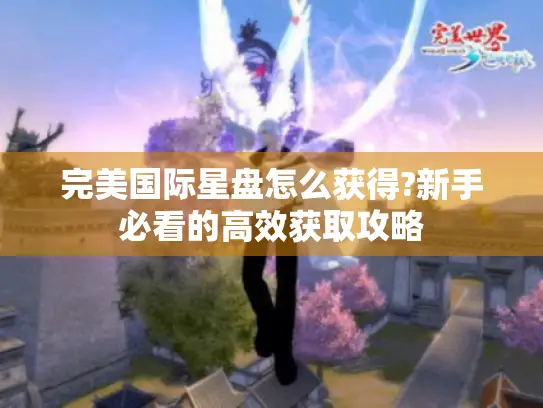 完美国际星盘怎么获得?新手必看的高效获取攻略