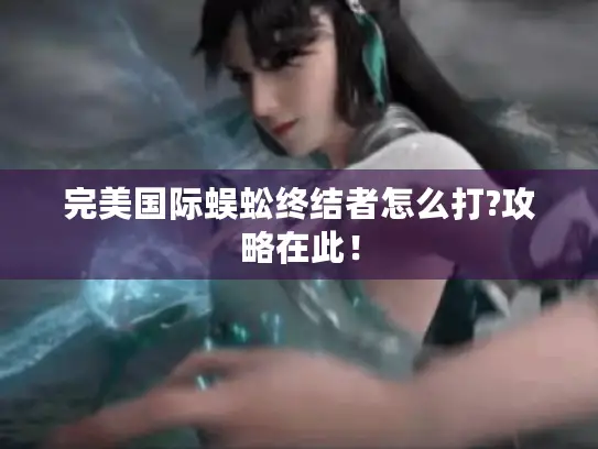 完美国际蜈蚣终结者怎么打?攻略在此！