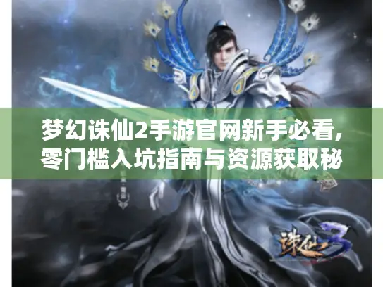 梦幻诛仙2手游官网新手必看,零门槛入坑指南与资源获取秘诀 梦幻诛仙2手游官网新手必看,零门槛入坑指南与资源获取秘诀