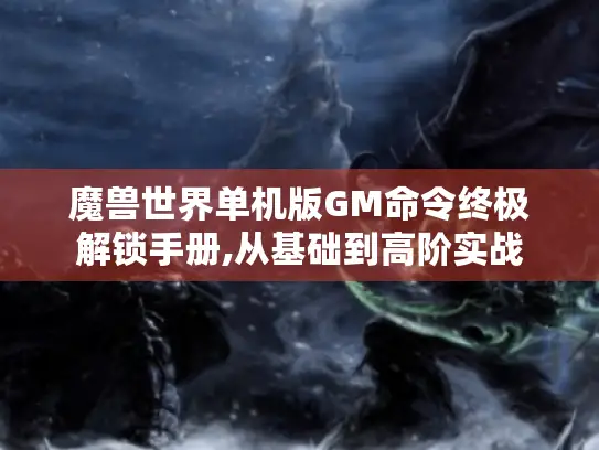 魔兽世界单机版GM命令终极解锁手册,从基础到高阶实战