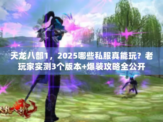 天龙八部1,2025哪些私服真能玩?老玩家实测3个版本+爆装攻略全公开 天龙八部1,2025哪些私服真能玩?老玩家实测3个版本+爆装攻略全公开