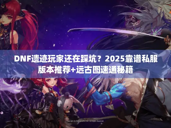 DNF遗迹玩家还在踩坑？2025靠谱私服版本推荐+远古图速通秘籍