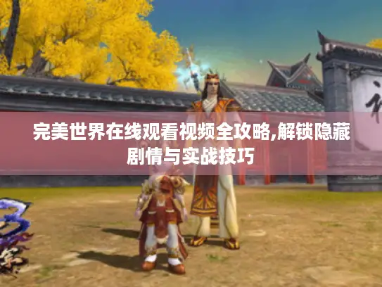 完美世界在线观看视频全攻略,解锁隐藏剧情与实战技巧