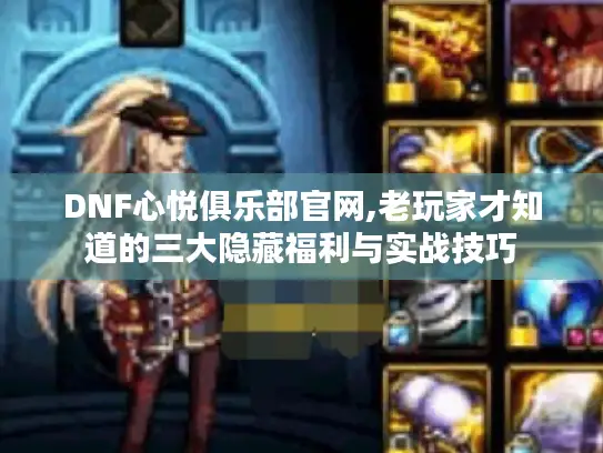 DNF心悦俱乐部官网,老玩家才知道的三大隐藏福利与实战技巧