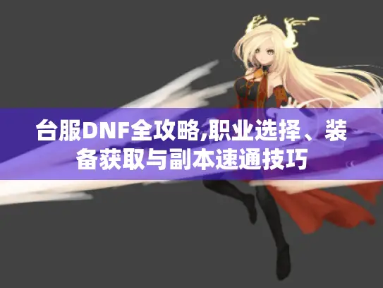 台服DNF全攻略,职业选择、装备获取与副本速通技巧