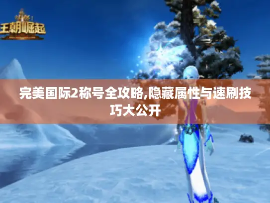 完美国际2称号全攻略,隐藏属性与速刷技巧大公开