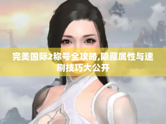 完美国际2称号全攻略,隐藏属性与速刷技巧大公开