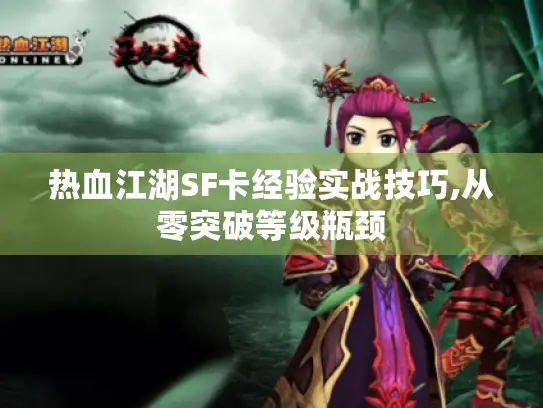 热血江湖SF卡经验实战技巧,从零突破等级瓶颈