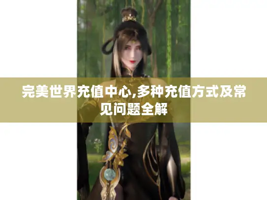 完美世界充值中心,多种充值方式及常见问题全解
