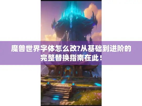 魔兽世界字体怎么改?从基础到进阶的完整替换指南在此！