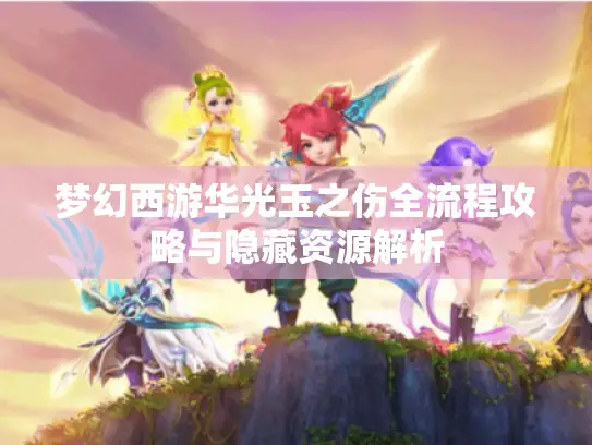 梦幻西游华光玉之伤全流程攻略与隐藏资源解析