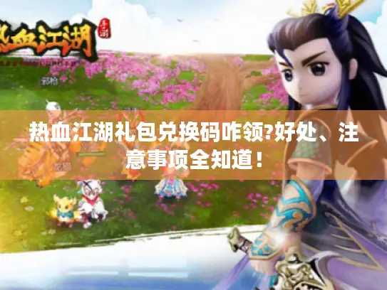 热血江湖礼包兑换码咋领?好处、注意事项全知道！