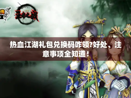 热血江湖礼包兑换码咋领?好处、注意事项全知道！