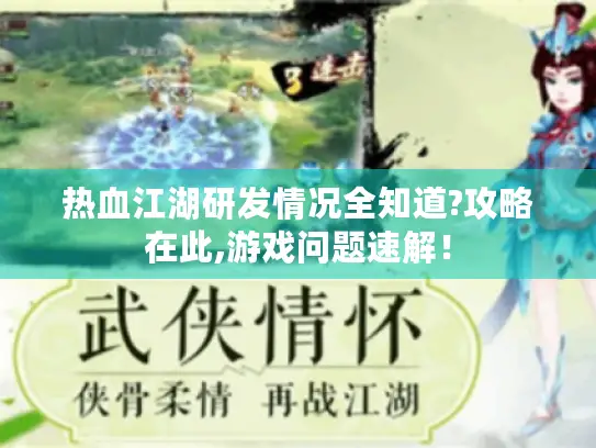 热血江湖研发情况全知道?攻略在此,游戏问题速解！