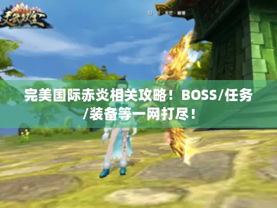 完美国际赤炎相关攻略！BOSS/任务/装备等一网打尽！