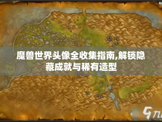 魔兽世界头像全收集指南,解锁隐藏成就与稀有造型 魔兽世界头像全收集指南,解锁隐藏成就与稀有造型