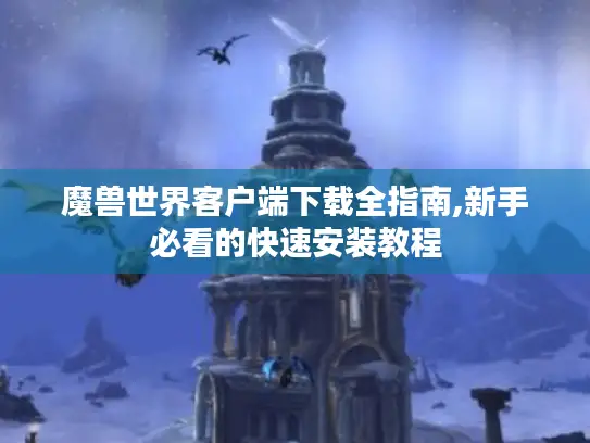 魔兽世界客户端下载全指南,新手必看的快速安装教程