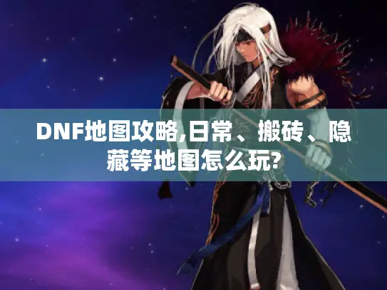 DNF地图攻略,日常、搬砖、隐藏等地图怎么玩?