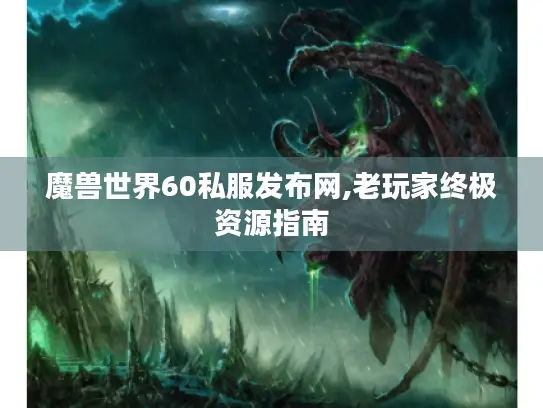 魔兽世界60私服发布网,老玩家终极资源指南