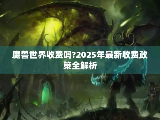 魔兽世界收费吗?2025年最新收费政策全解析 魔兽世界收费吗?2025年最新收费政策全解析