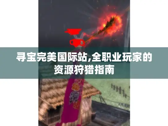 寻宝完美国际站,全职业玩家的资源狩猎指南 寻宝完美国际站,全职业玩家的资源狩猎指南
