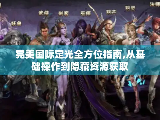 完美国际定光全方位指南,从基础操作到隐藏资源获取