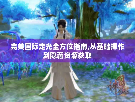 完美国际定光全方位指南,从基础操作到隐藏资源获取