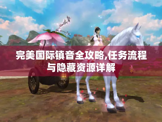 完美国际镇音全攻略,任务流程与隐藏资源详解