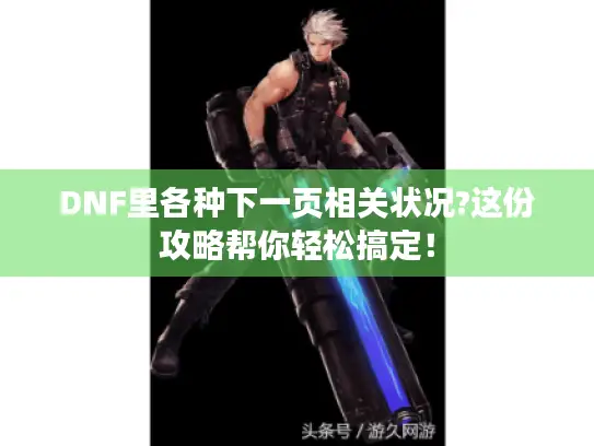 DNF里各种下一页相关状况?这份攻略帮你轻松搞定！
