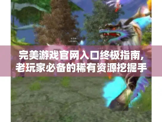 完美游戏官网入口终极指南,老玩家必备的稀有资源挖掘手册 完美游戏官网入口终极指南,老玩家必备的稀有资源挖掘手册