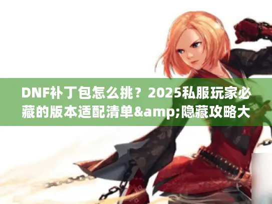 DNF补丁包怎么挑?2025私服玩家必藏的版本适配清单&隐藏攻略大公开 DNF补丁包怎么挑?2025私服玩家必藏的版本适配清单&隐藏攻略大公开