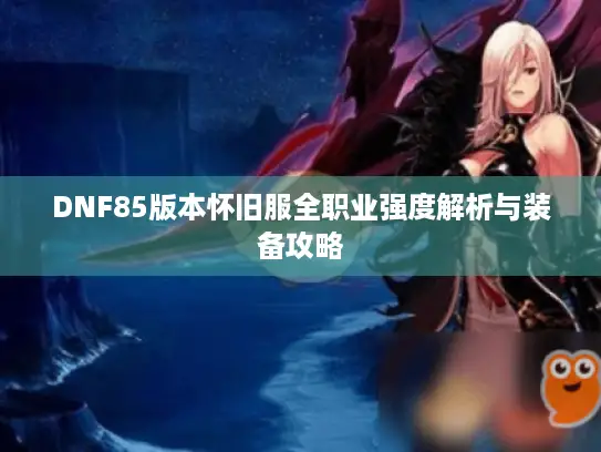 DNF85版本怀旧服全职业强度解析与装备攻略