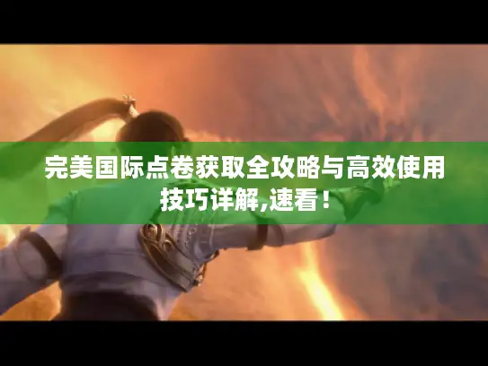 完美国际点卷获取全攻略与高效使用技巧详解,速看！