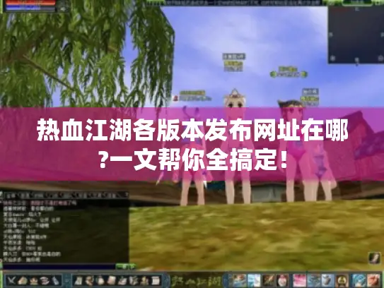 热血江湖各版本发布网址在哪?一文帮你全搞定！