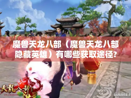 魔兽天龙八部(魔兽天龙八部隐藏英雄)有哪些获取途径? 魔兽天龙八部(魔兽天龙八部隐藏英雄)有哪些获取途径?