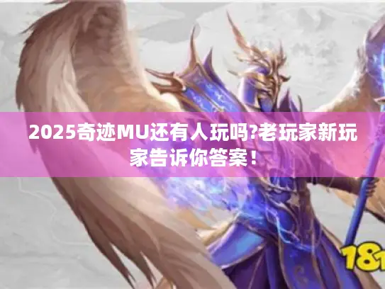 2025奇迹MU还有人玩吗?老玩家新玩家告诉你答案！